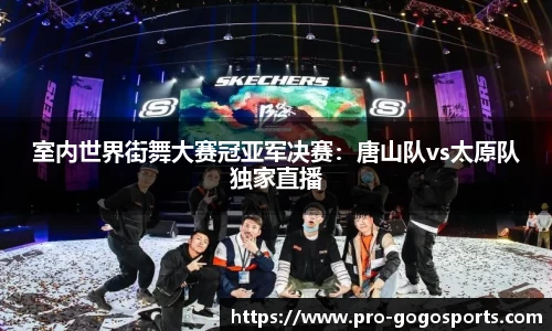 室内世界街舞大赛冠亚军决赛:唐山队vs太原队独家直播