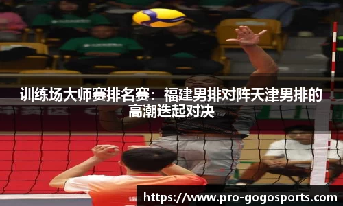 训练场大师赛排名赛：福建男排对阵天津男排的高潮迭起对决